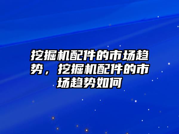 挖掘機配件的市場趨勢，挖掘機配件的市場趨勢如何