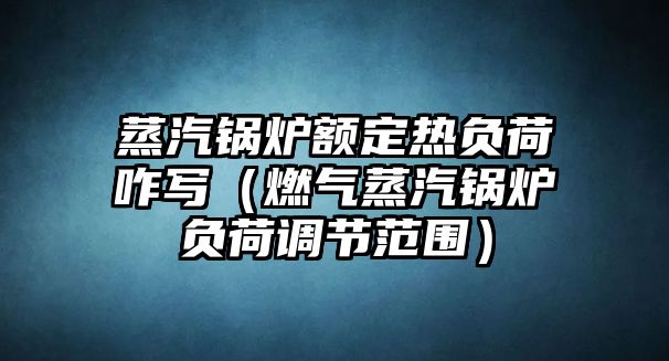 蒸汽鍋爐額定熱負荷咋寫（燃氣蒸汽鍋爐負荷調節范圍）