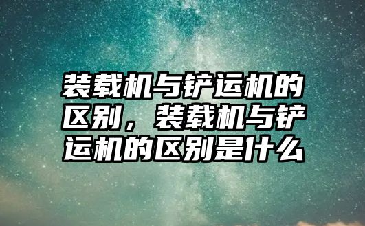 裝載機與鏟運機的區(qū)別，裝載機與鏟運機的區(qū)別是什么