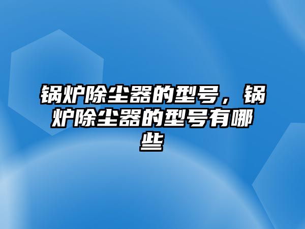 鍋爐除塵器的型號，鍋爐除塵器的型號有哪些