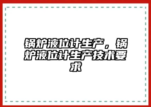 鍋爐液位計生產，鍋爐液位計生產技術要求