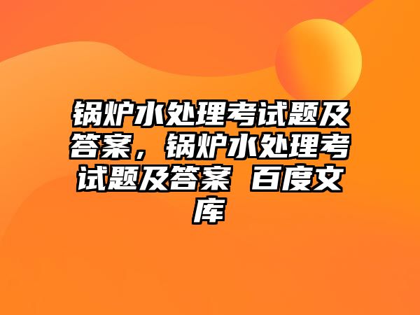 鍋爐水處理考試題及答案，鍋爐水處理考試題及答案 百度文庫(kù)