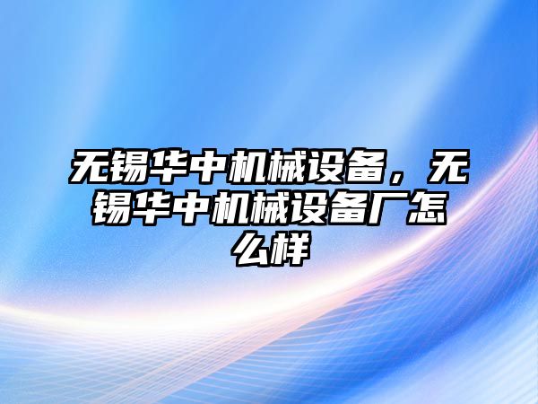 無(wú)錫華中機(jī)械設(shè)備，無(wú)錫華中機(jī)械設(shè)備廠怎么樣