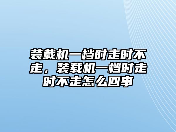 裝載機(jī)一檔時走時不走，裝載機(jī)一檔時走時不走怎么回事