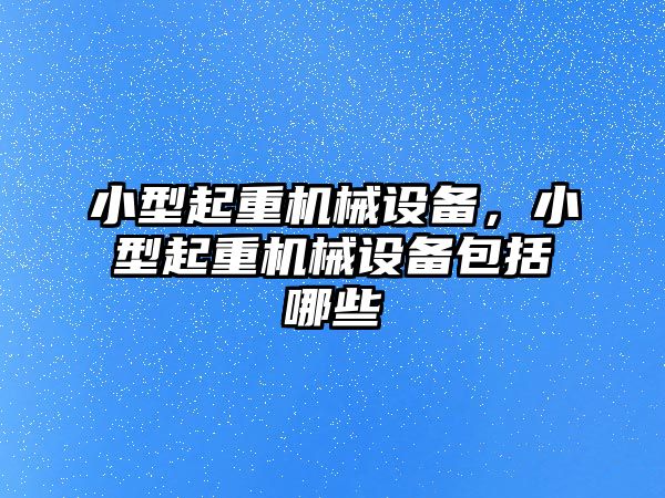 小型起重機械設備，小型起重機械設備包括哪些