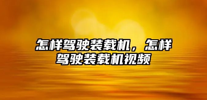 怎樣駕駛裝載機，怎樣駕駛裝載機視頻