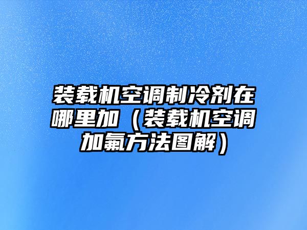 裝載機空調(diào)制冷劑在哪里加（裝載機空調(diào)加氟方法圖解）