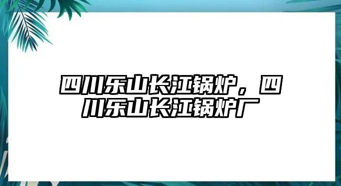 四川樂山長江鍋爐，四川樂山長江鍋爐廠