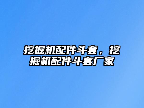 挖掘機配件斗套，挖掘機配件斗套廠家