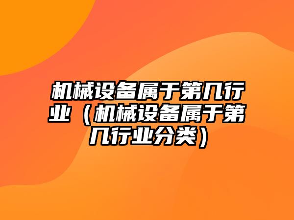 機械設備屬于第幾行業（機械設備屬于第幾行業分類）