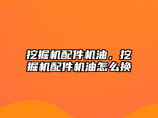 挖掘機配件機油，挖掘機配件機油怎么換