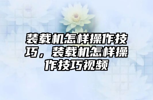 裝載機(jī)怎樣操作技巧，裝載機(jī)怎樣操作技巧視頻