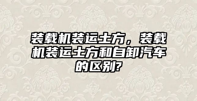 裝載機裝運土方，裝載機裝運土方和自卸汽車的區別?