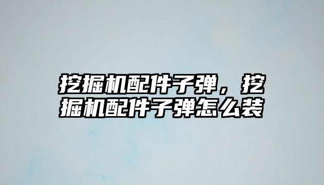 挖掘機配件子彈，挖掘機配件子彈怎么裝