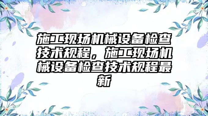 施工現場機械設備檢查技術規程，施工現場機械設備檢查技術規程最新