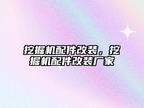 挖掘機配件改裝，挖掘機配件改裝廠家