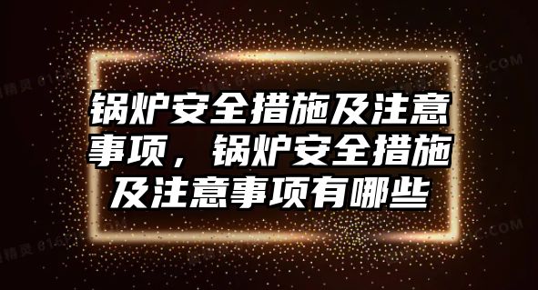 鍋爐安全措施及注意事項(xiàng)，鍋爐安全措施及注意事項(xiàng)有哪些