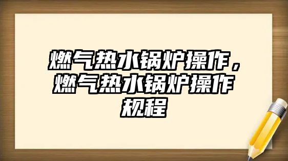 燃氣熱水鍋爐操作，燃氣熱水鍋爐操作規程