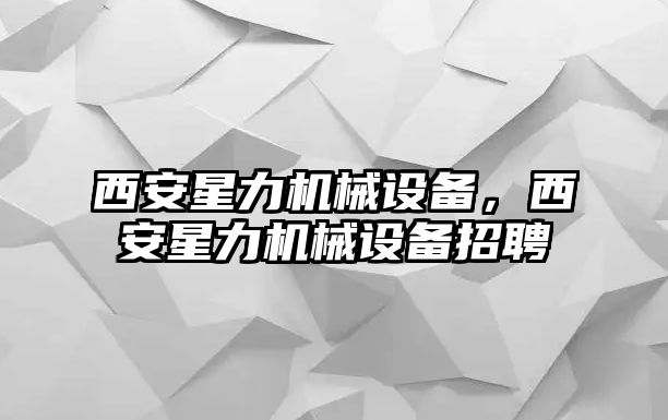 西安星力機(jī)械設(shè)備，西安星力機(jī)械設(shè)備招聘