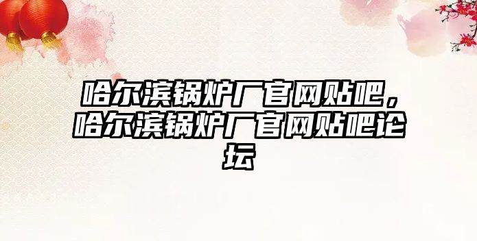 哈爾濱鍋爐廠官網貼吧，哈爾濱鍋爐廠官網貼吧論壇