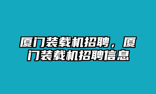 廈門裝載機(jī)招聘，廈門裝載機(jī)招聘信息