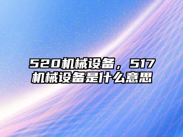 520機(jī)械設(shè)備，517機(jī)械設(shè)備是什么意思