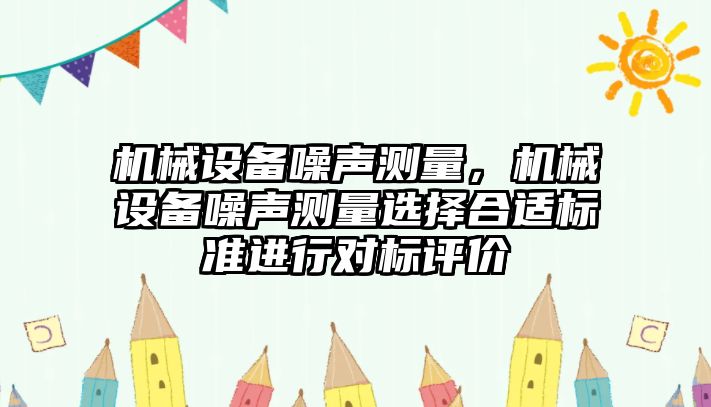 機械設(shè)備噪聲測量，機械設(shè)備噪聲測量選擇合適標準進行對標評價