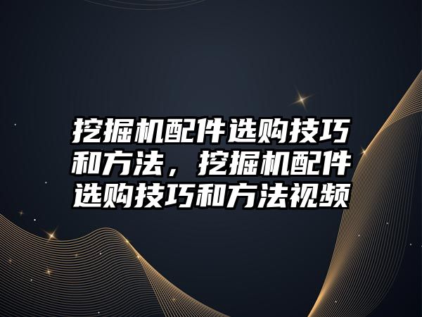 挖掘機配件選購技巧和方法，挖掘機配件選購技巧和方法視頻