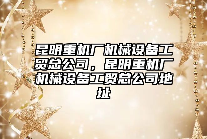 昆明重機廠機械設備工貿總公司，昆明重機廠機械設備工貿總公司地址