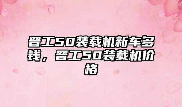 晉工50裝載機新車多錢，晉工50裝載機價格