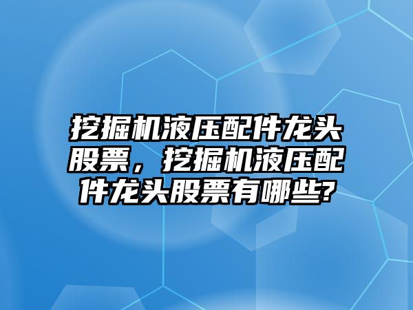 挖掘機液壓配件龍頭股票，挖掘機液壓配件龍頭股票有哪些?