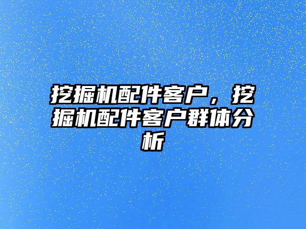 挖掘機配件客戶，挖掘機配件客戶群體分析