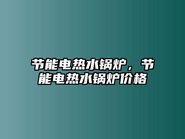 節能電熱水鍋爐，節能電熱水鍋爐價格