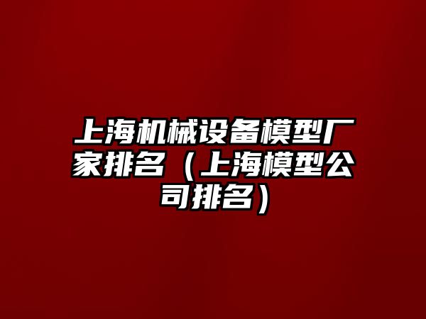 上海機械設備模型廠家排名（上海模型公司排名）