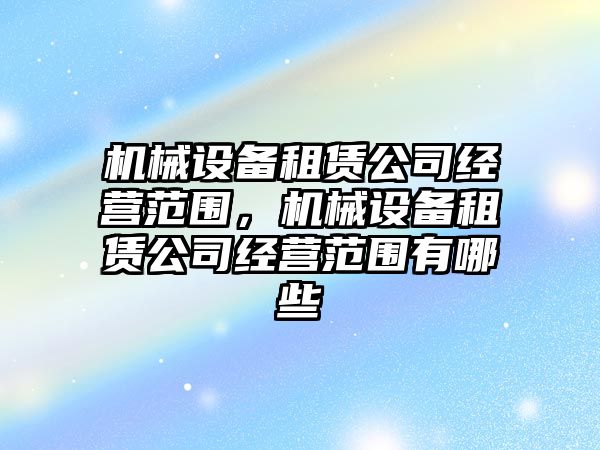 機械設備租賃公司經營范圍，機械設備租賃公司經營范圍有哪些