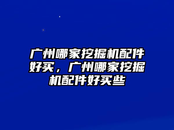 廣州哪家挖掘機配件好買，廣州哪家挖掘機配件好買些