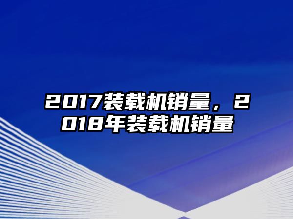 2017裝載機(jī)銷量，2018年裝載機(jī)銷量