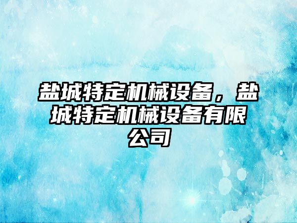 鹽城特定機械設(shè)備，鹽城特定機械設(shè)備有限公司