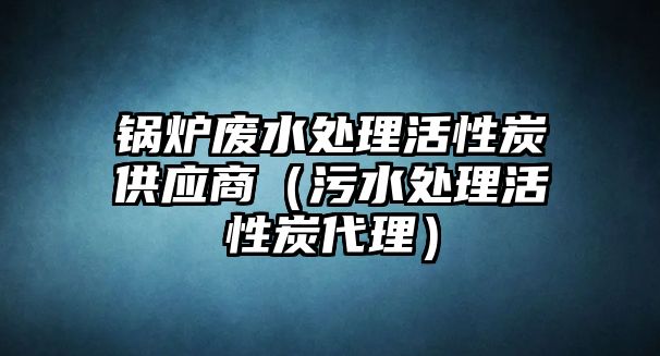 鍋爐廢水處理活性炭供應商（污水處理活性炭代理）