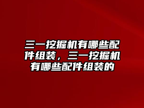 三一挖掘機有哪些配件組裝，三一挖掘機有哪些配件組裝的