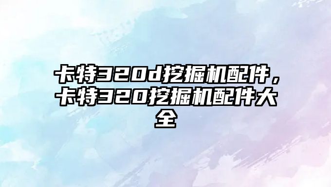 卡特320d挖掘機配件，卡特320挖掘機配件大全