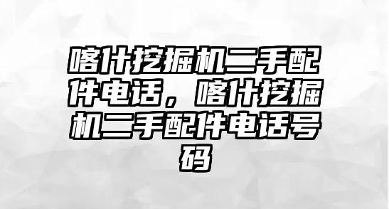 喀什挖掘機二手配件電話，喀什挖掘機二手配件電話號碼