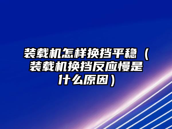 裝載機怎樣換擋平穩（裝載機換擋反應慢是什么原因）