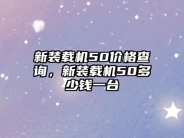 新裝載機50價格查詢，新裝載機50多少錢一臺