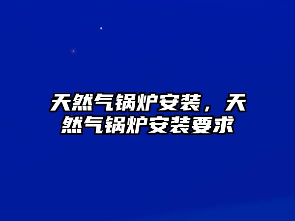 天然氣鍋爐安裝，天然氣鍋爐安裝要求