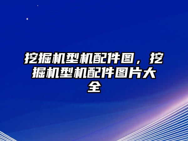 挖掘機型機配件圖，挖掘機型機配件圖片大全