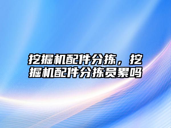 挖掘機配件分揀，挖掘機配件分揀員累嗎