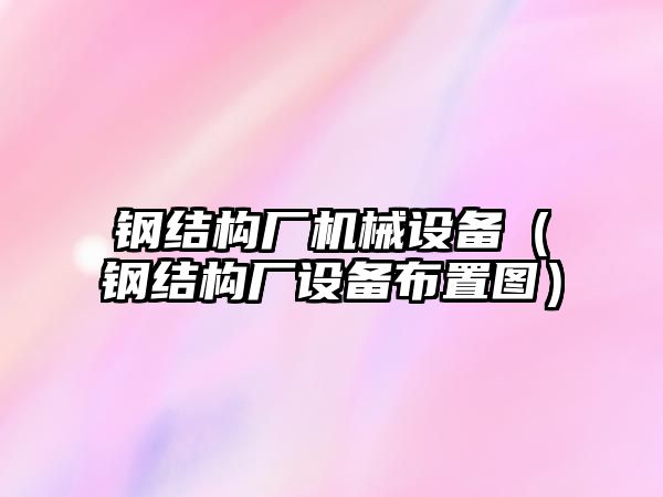 鋼結構廠機械設備（鋼結構廠設備布置圖）