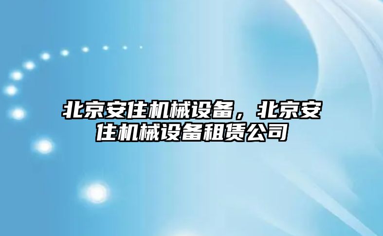 北京安住機械設(shè)備，北京安住機械設(shè)備租賃公司