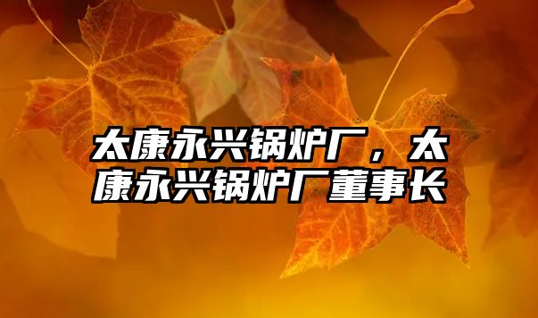 太康永興鍋爐廠，太康永興鍋爐廠董事長